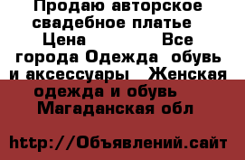 Продаю авторское свадебное платье › Цена ­ 14 400 - Все города Одежда, обувь и аксессуары » Женская одежда и обувь   . Магаданская обл.